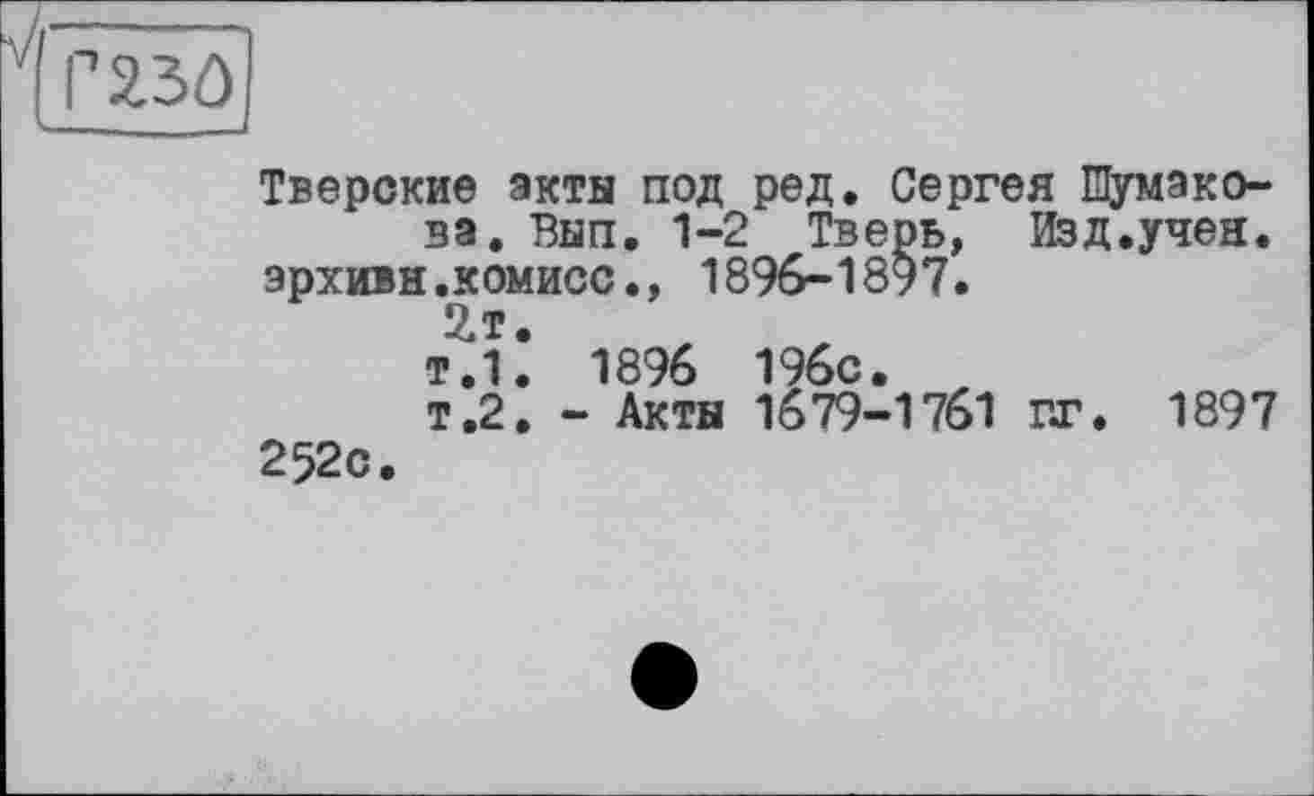 ﻿Тверские акты под ред. Сергея Шумакова. Вып. 1-2 Тверь, Изд.учея. эрхивн.комисс., 1896-1897.
2.Т.
т.1. 1896 196с.
т.2. - Акты 1679-1761 гг. 1897 252с.